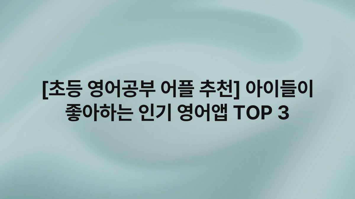 [초등 영어공부 어플 추천] 아이들이 좋아하는 인기 영어앱 TOP 3