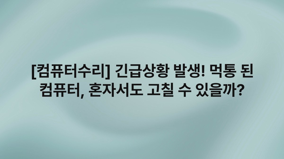 [컴퓨터수리] 긴급상황 발생! 먹통 된 컴퓨터, 혼자서도 고칠 수 있을까?