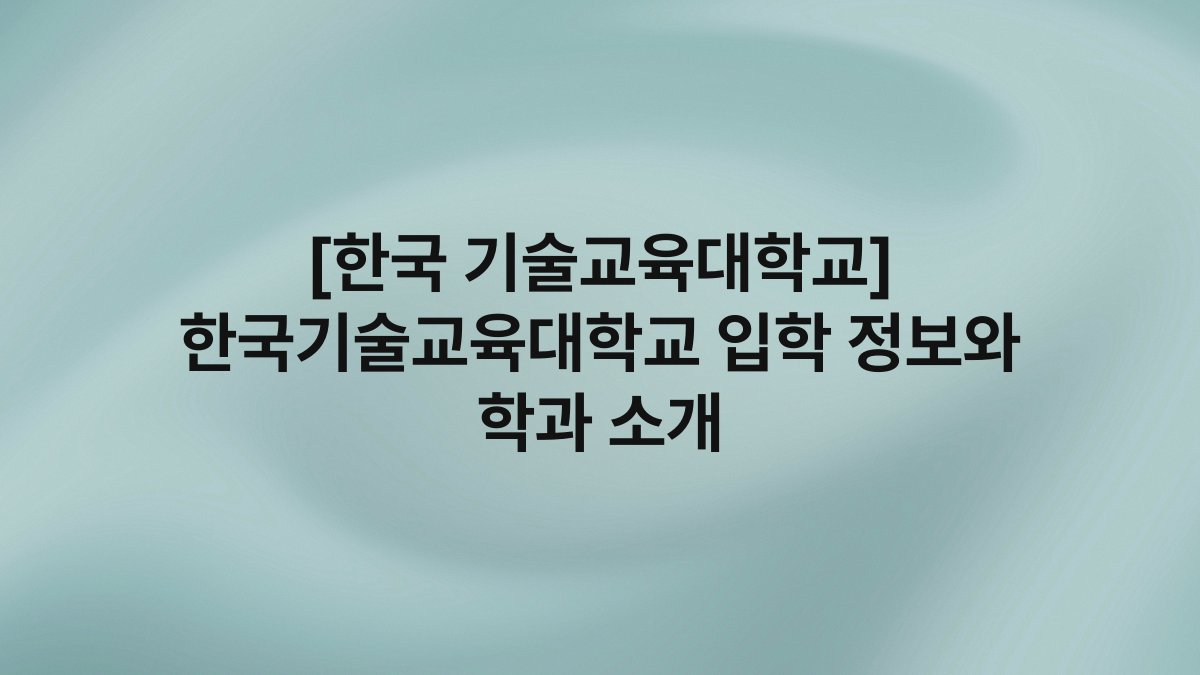 [한국 기술교육대학교] 한국기술교육대학교 입학 정보와 학과 소개