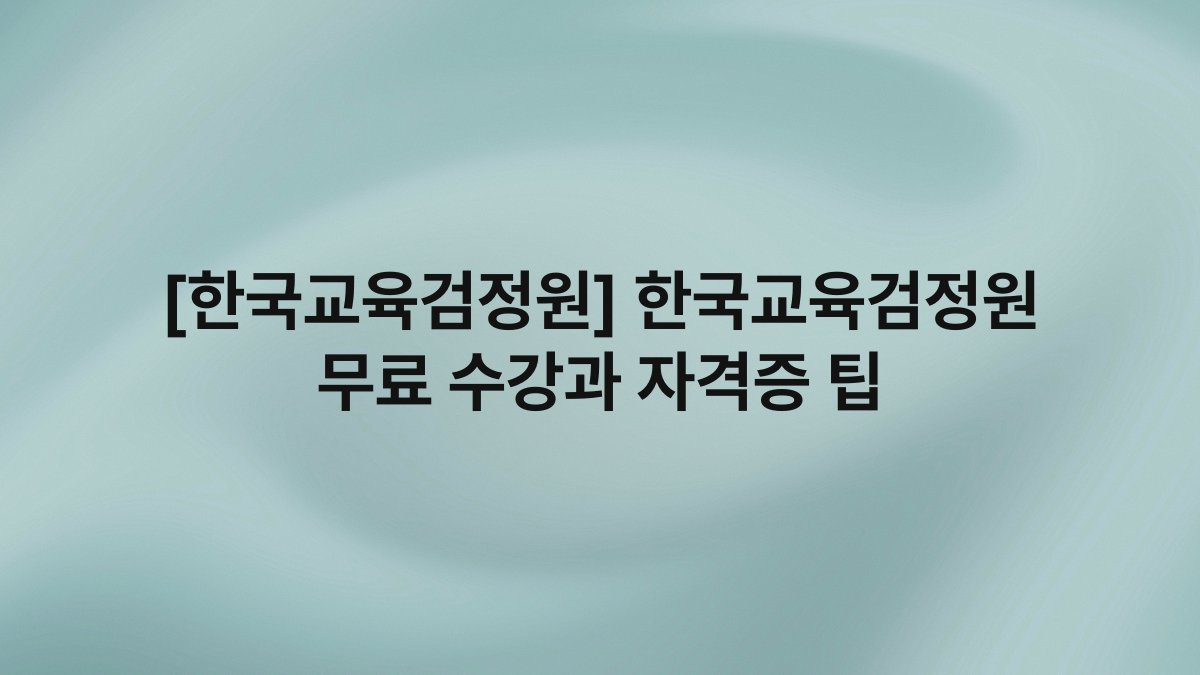 [한국교육검정원] 한국교육검정원 무료 수강과 자격증 팁
