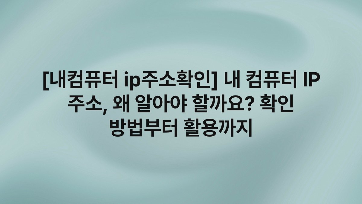 [내컴퓨터 ip주소확인] 내 컴퓨터 IP 주소, 왜 알아야 할까요? 확인 방법부터 활용까지