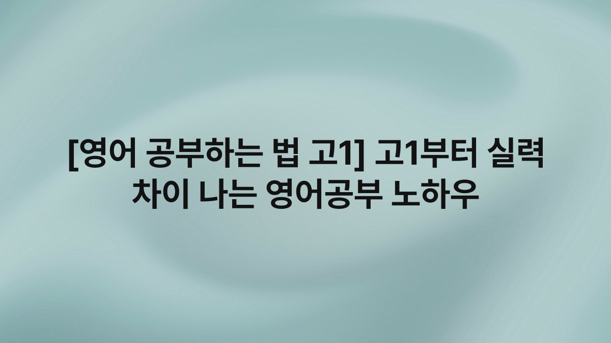 [영어 공부하는 법 고1] 고1부터 실력 차이 나는 영어공부 노하우