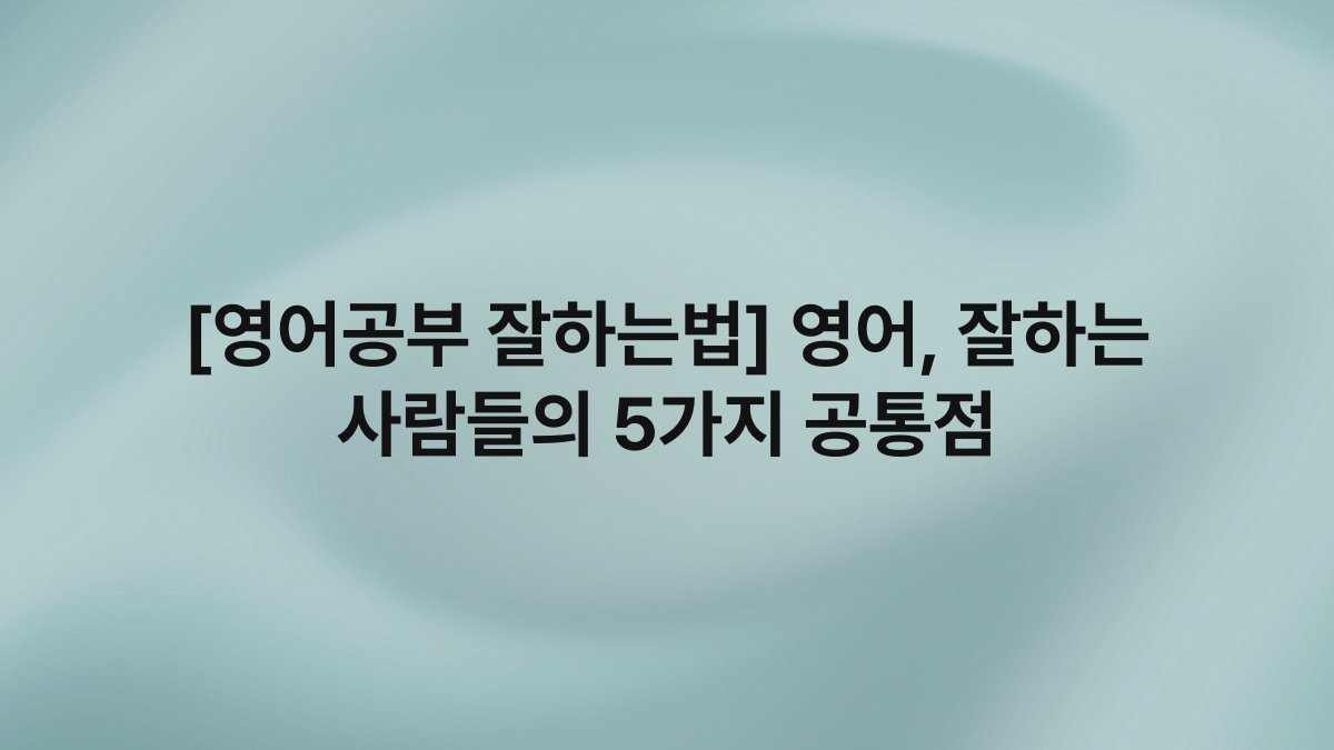 [영어공부 잘하는법] 영어, 잘하는 사람들의 5가지 공통점