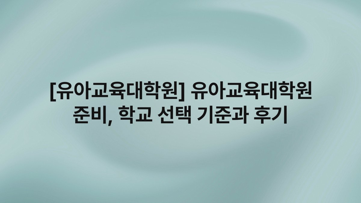 [유아교육대학원] 유아교육대학원 준비, 학교 선택 기준과 후기