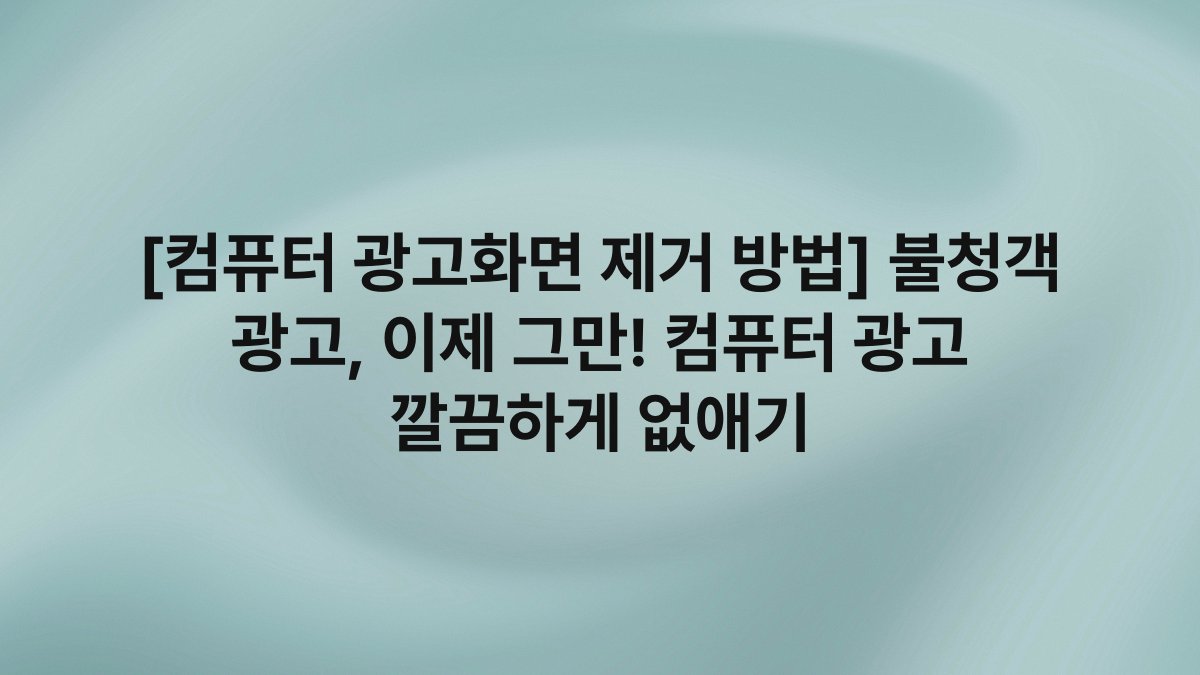 [컴퓨터 광고화면 제거 방법] 불청객 광고, 이제 그만! 컴퓨터 광고 깔끔하게 없애기