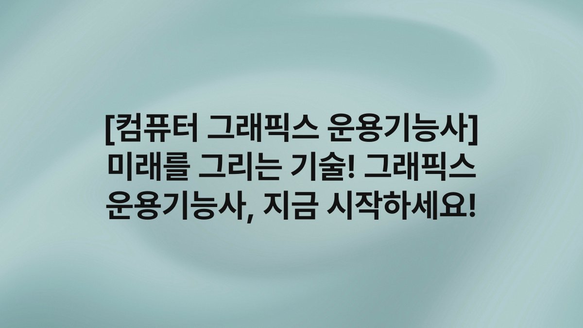 [컴퓨터 그래픽스 운용기능사] 미래를 그리는 기술! 그래픽스 운용기능사, 지금 시작하세요!