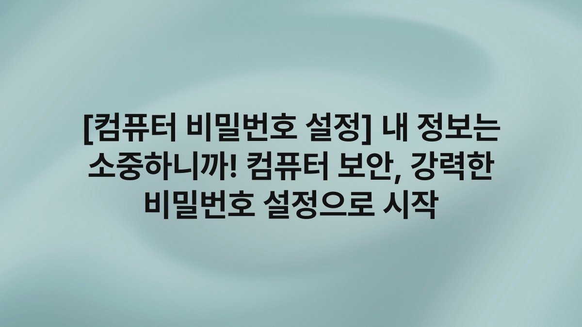[컴퓨터 비밀번호 설정] 내 정보는 소중하니까! 컴퓨터 보안, 강력한 비밀번호 설정으로 시작