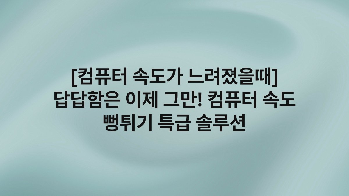 [컴퓨터 속도가 느려졌을때] 답답함은 이제 그만! 컴퓨터 속도 뻥튀기 특급 솔루션