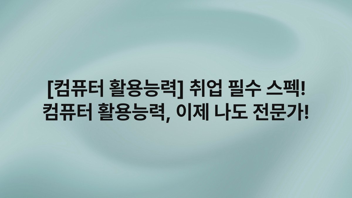 [컴퓨터 활용능력] 취업 필수 스펙! 컴퓨터 활용능력, 이제 나도 전문가!