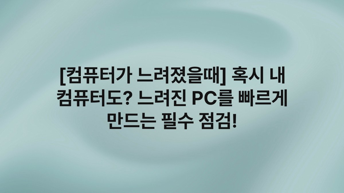 [컴퓨터가 느려졌을때] 혹시 내 컴퓨터도? 느려진 PC를 빠르게 만드는 필수 점검!