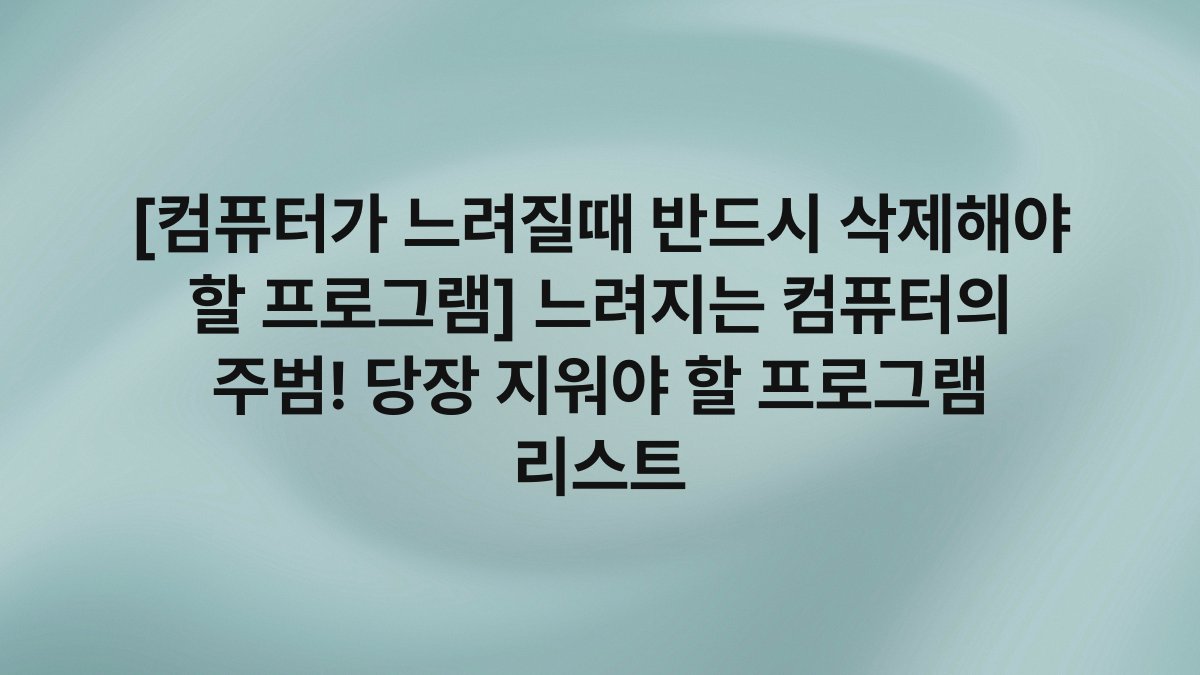[컴퓨터가 느려질때 반드시 삭제해야 할 프로그램] 느려지는 컴퓨터의 주범! 당장 지워야 할 프로그램 리스트
