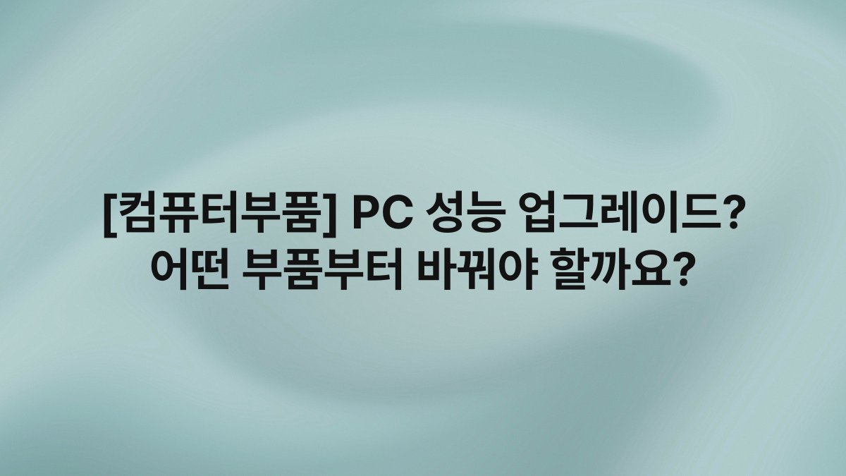 [컴퓨터부품] PC 성능 업그레이드? 어떤 부품부터 바꿔야 할까요?