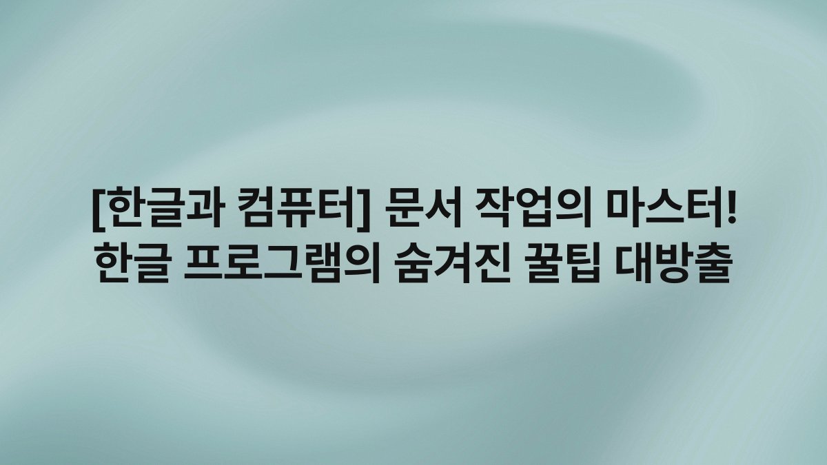 [한글과 컴퓨터] 문서 작업의 마스터! 한글 프로그램의 숨겨진 꿀팁 대방출