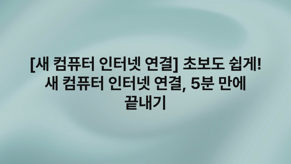 [새 컴퓨터 인터넷 연결] 초보도 쉽게! 새 컴퓨터 인터넷 연결, 5분 만에 끝내기