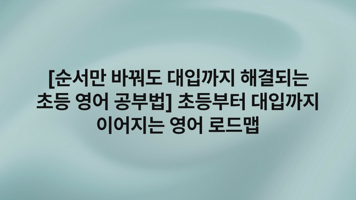 [순서만 바꿔도 대입까지 해결되는 초등 영어 공부법] 초등부터 대입까지 이어지는 영어 로드맵
