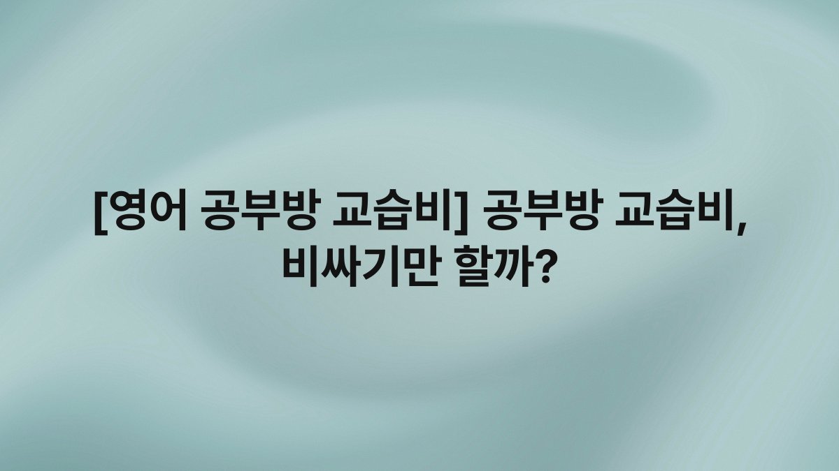 [영어 공부방 교습비] 공부방 교습비, 비싸기만 할까?