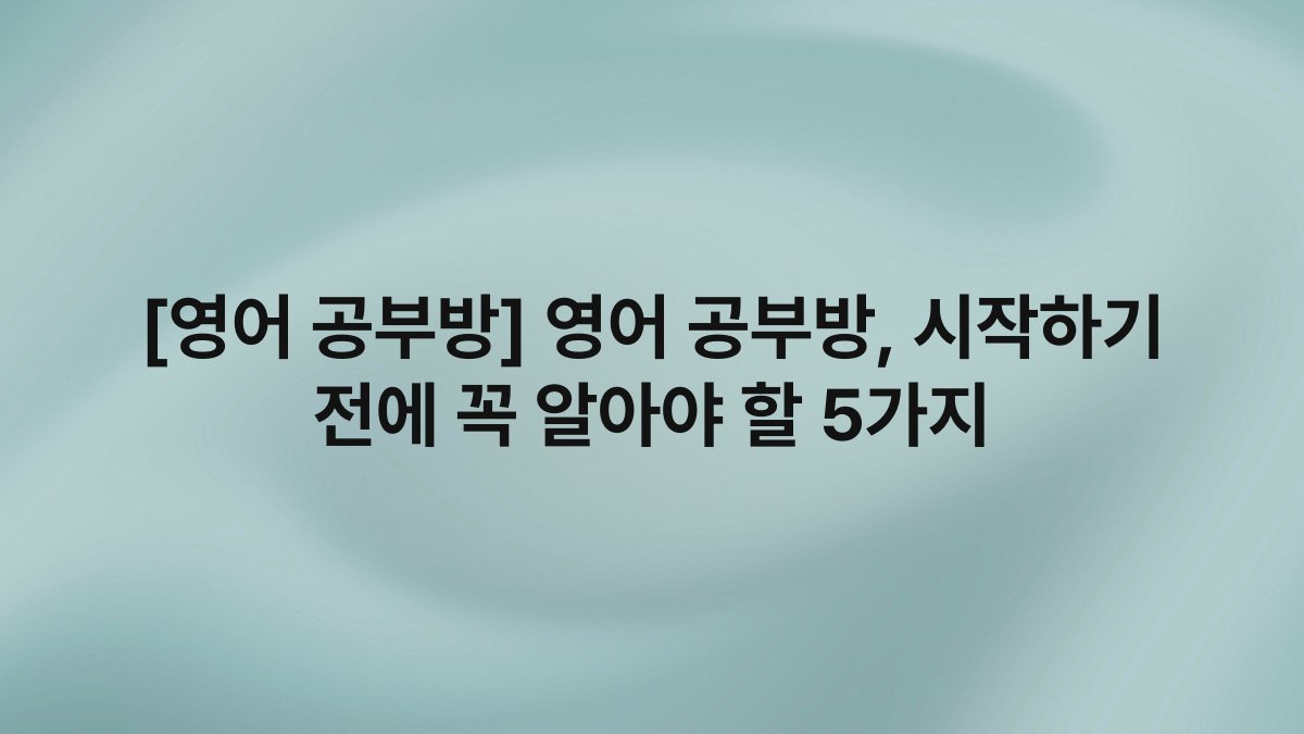 [영어 공부방] 영어 공부방, 시작하기 전에 꼭 알아야 할 5가지