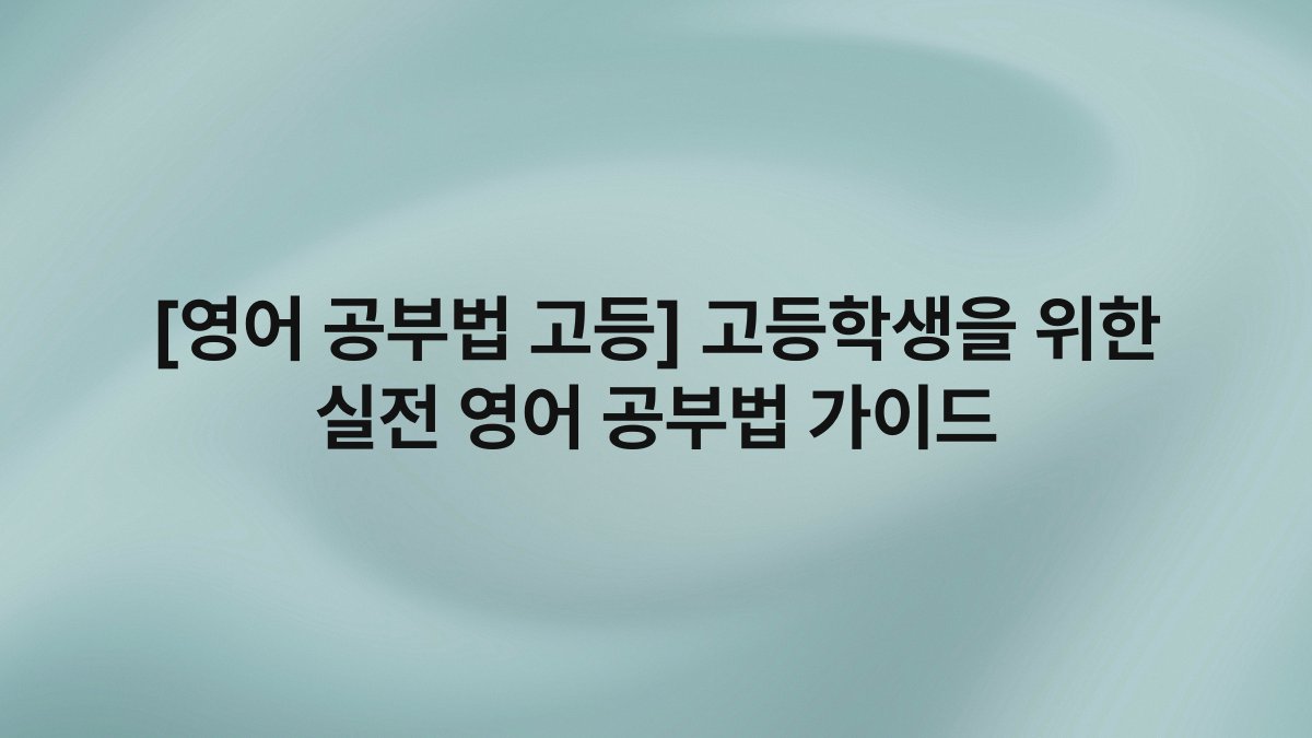 [영어 공부법 고등] 고등학생을 위한 실전 영어 공부법 가이드