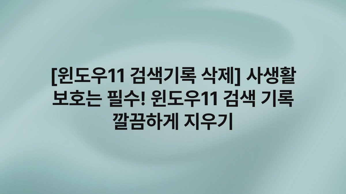 [윈도우11 검색기록 삭제] 사생활 보호는 필수! 윈도우11 검색 기록 깔끔하게 지우기