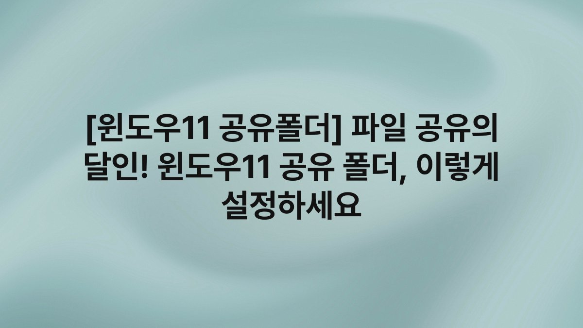 [윈도우11 공유폴더] 파일 공유의 달인! 윈도우11 공유 폴더, 이렇게 설정하세요