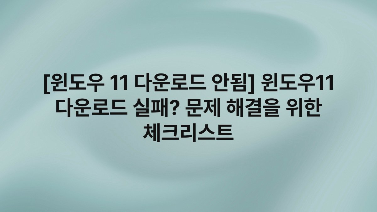 [윈도우 11 다운로드 안됨] 윈도우11 다운로드 실패? 문제 해결을 위한 체크리스트