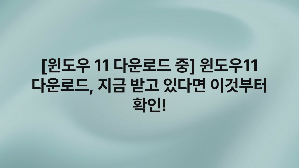 [윈도우 11 다운로드 중] 윈도우11 다운로드, 지금 받고 있다면 이것부터 확인!