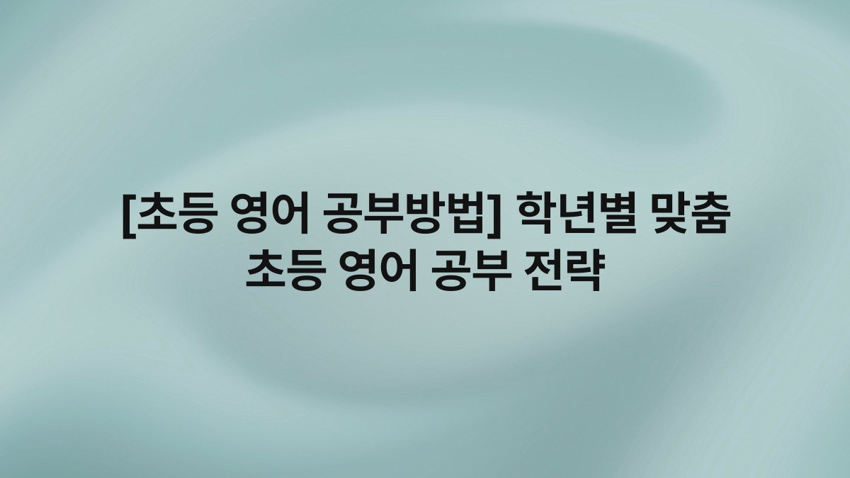 [초등 영어 공부방법] 학년별 맞춤 초등 영어 공부 전략