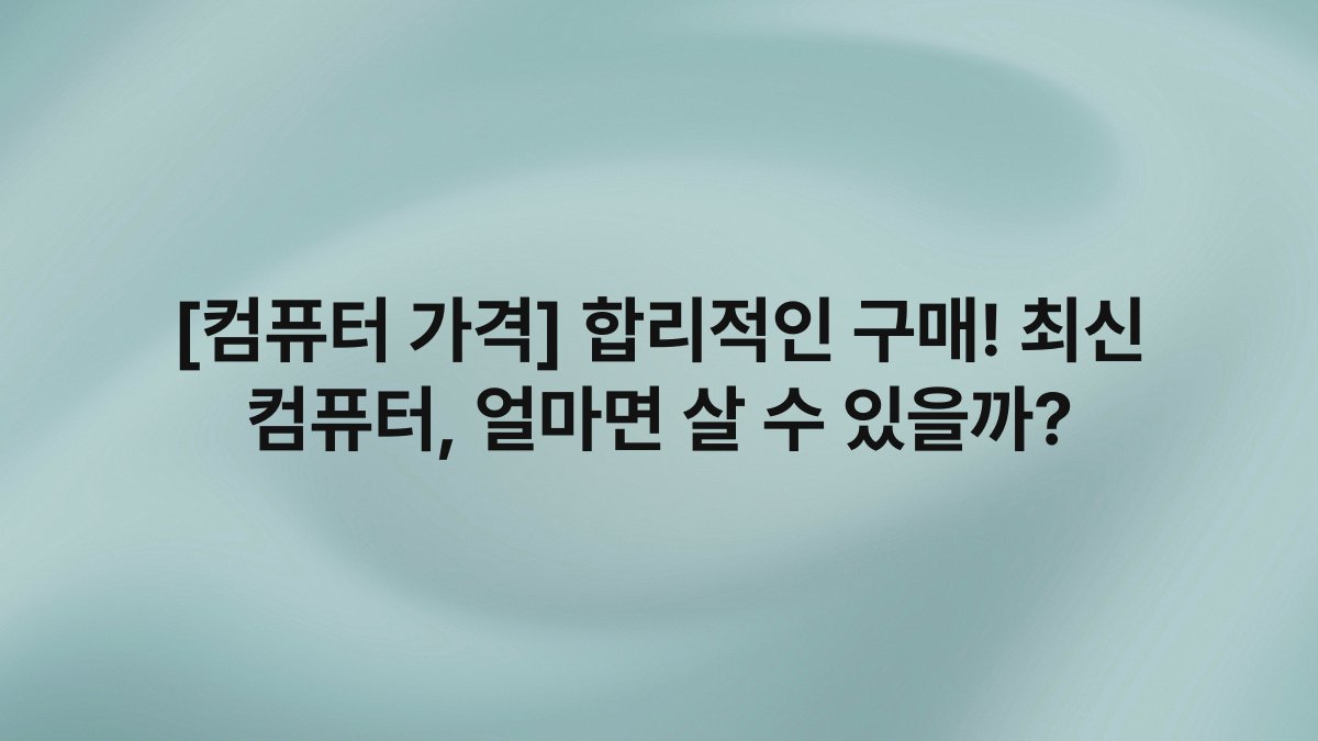 [컴퓨터 가격] 합리적인 구매! 최신 컴퓨터, 얼마면 살 수 있을까?