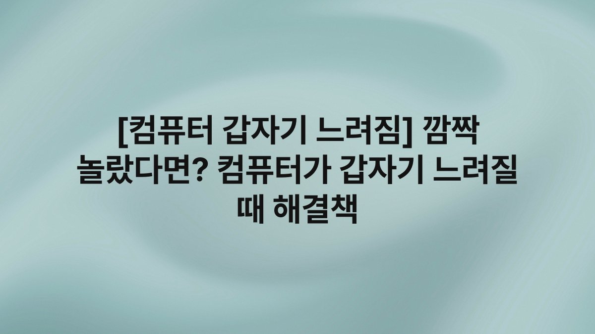 [컴퓨터 갑자기 느려짐] 깜짝 놀랐다면? 컴퓨터가 갑자기 느려질 때 해결책