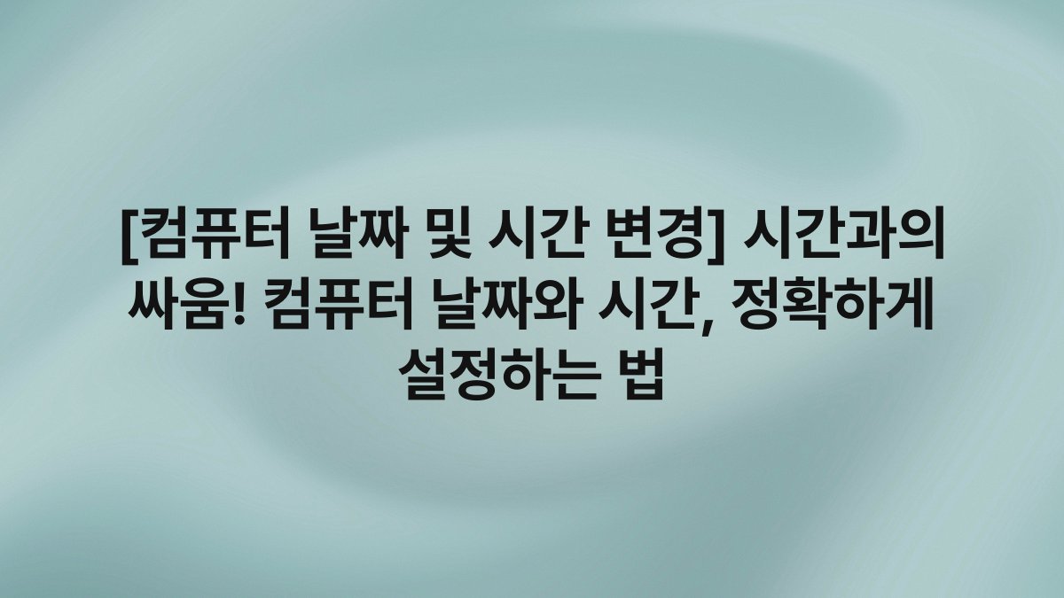 [컴퓨터 날짜 및 시간 변경] 시간과의 싸움! 컴퓨터 날짜와 시간, 정확하게 설정하는 법