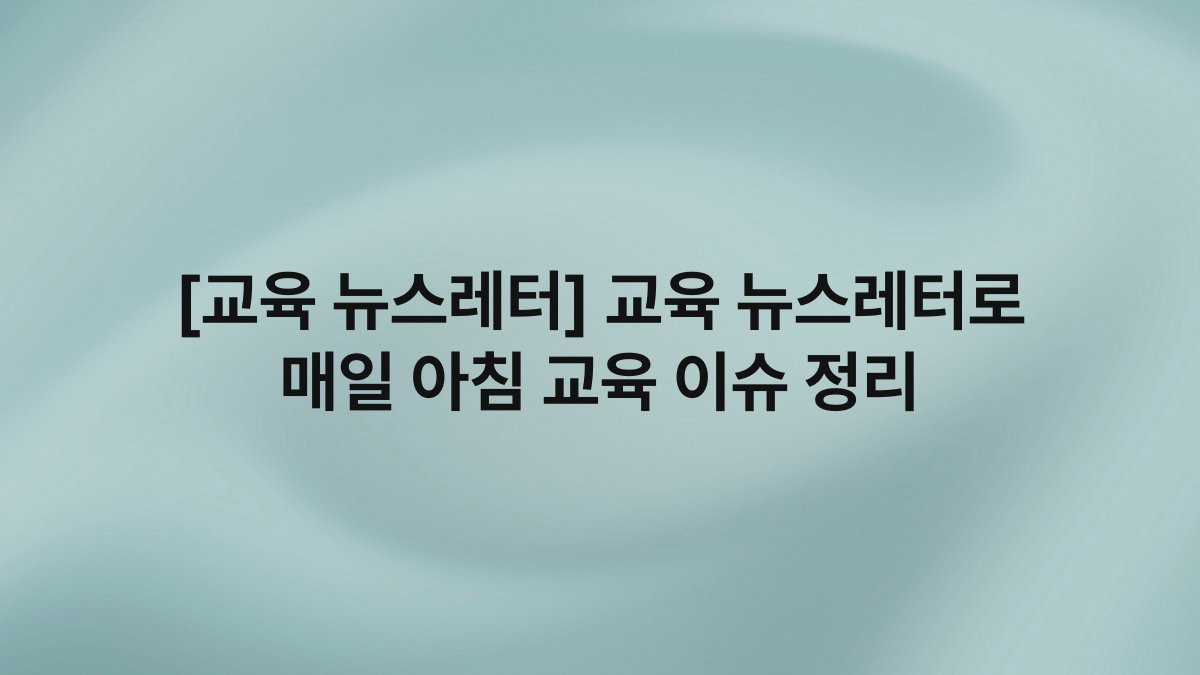 [교육 뉴스레터] 교육 뉴스레터로 매일 아침 교육 이슈 정리