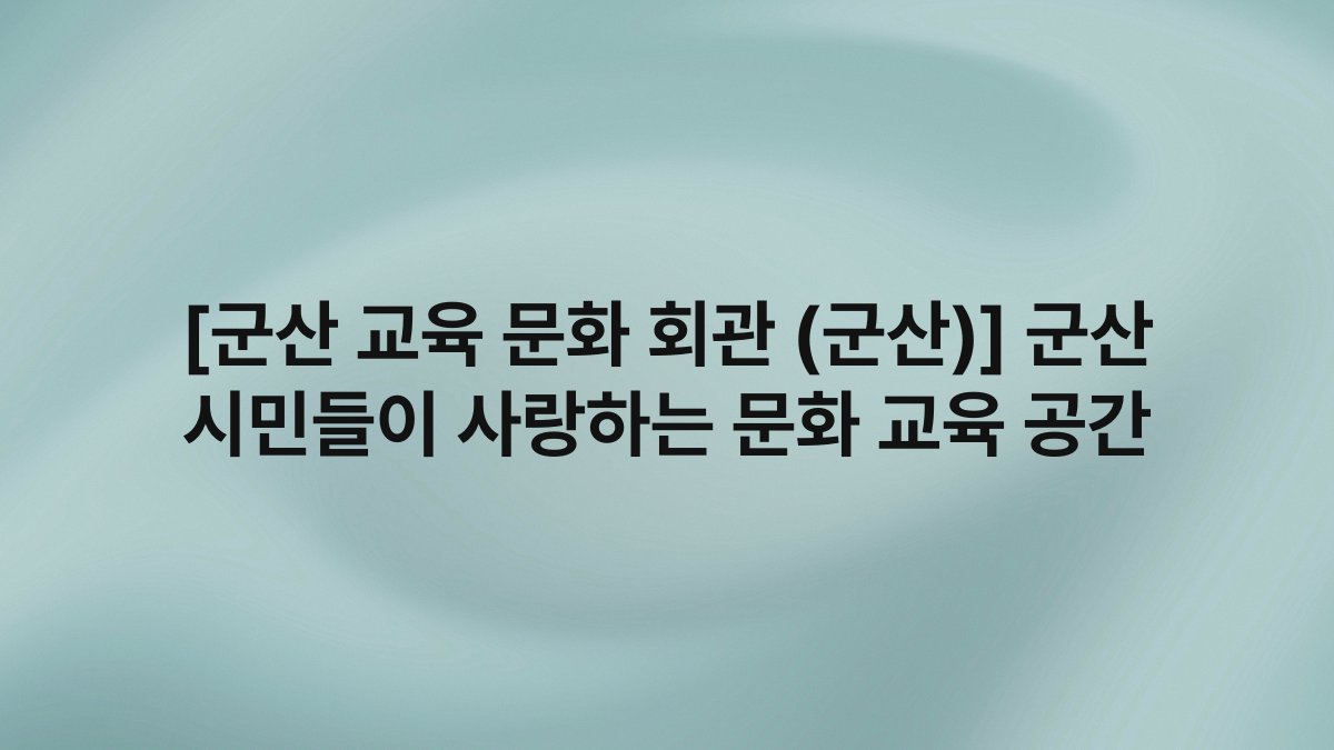 [군산 교육 문화 회관 (군산)] 군산 시민들이 사랑하는 문화 교육 공간