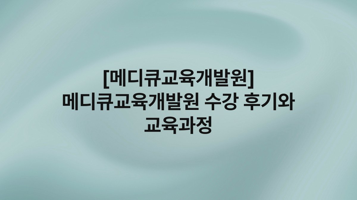 [메디큐교육개발원] 메디큐교육개발원 수강 후기와 교육과정