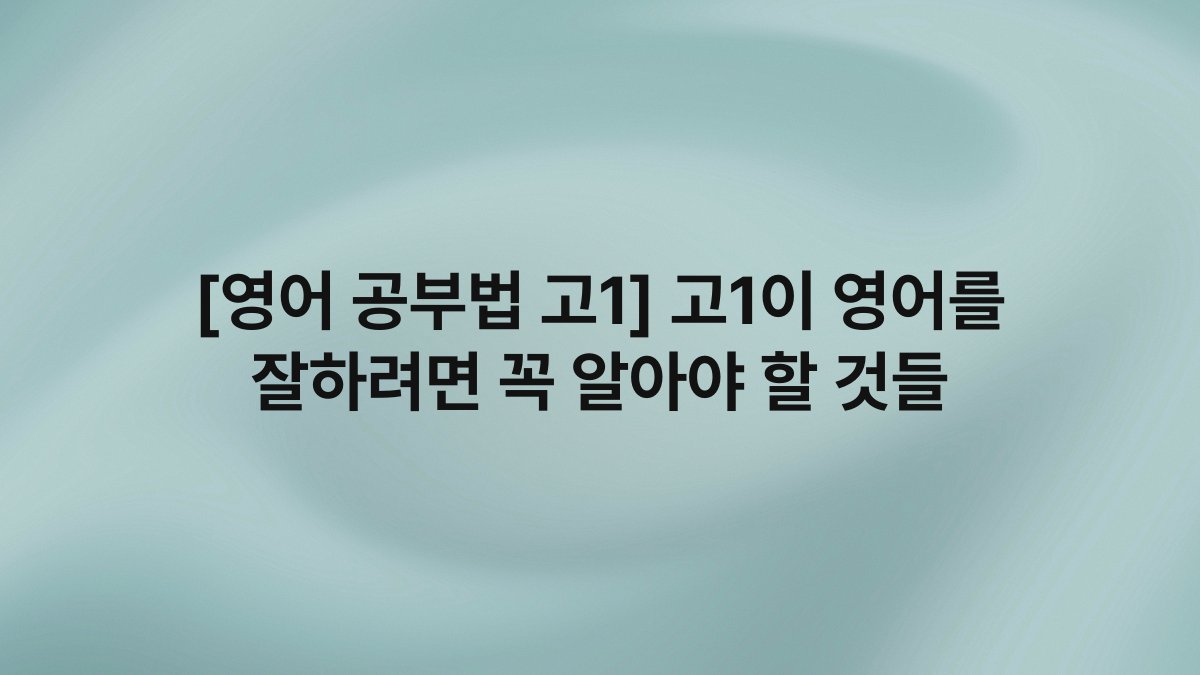 [영어 공부법 고1] 고1이 영어를 잘하려면 꼭 알아야 할 것들