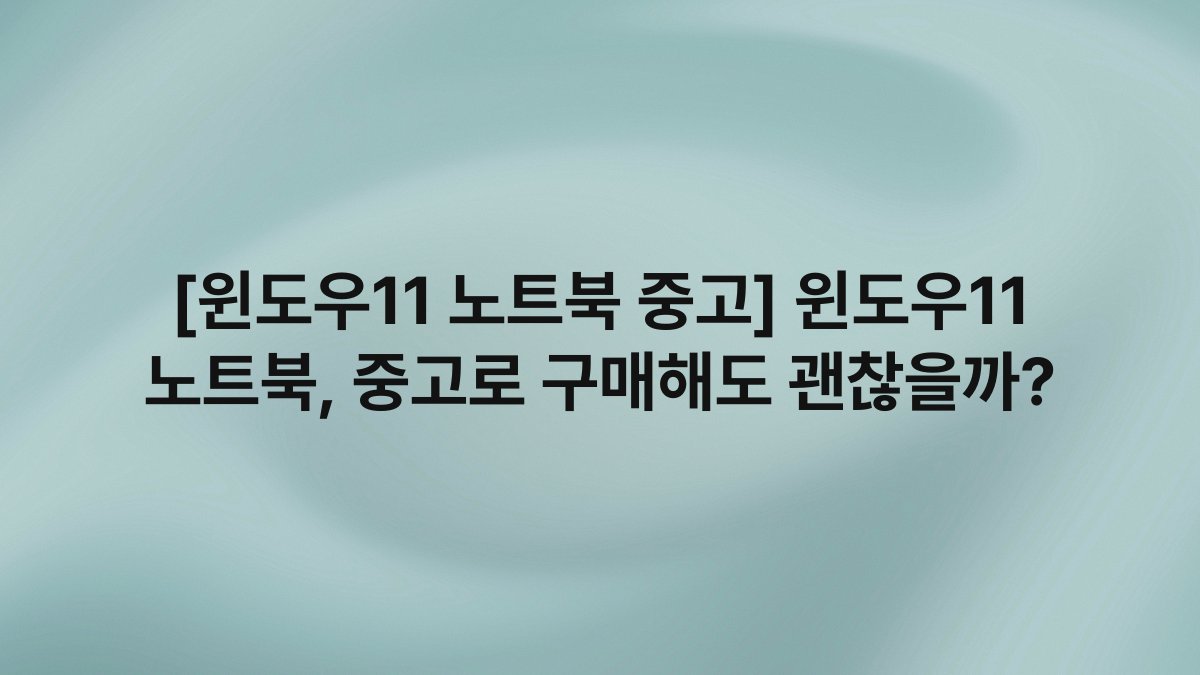 [윈도우11 노트북 중고] 윈도우11 노트북, 중고로 구매해도 괜찮을까?