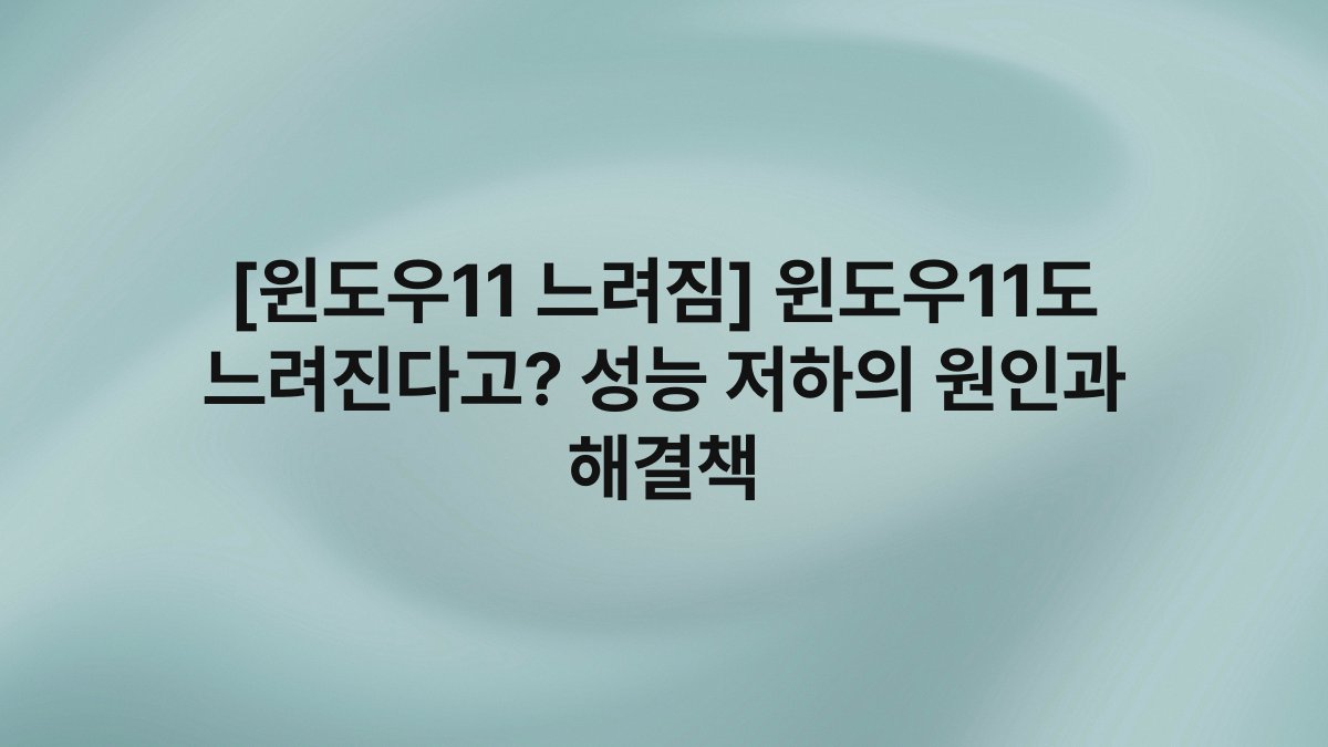 [윈도우11 느려짐] 윈도우11도 느려진다고? 성능 저하의 원인과 해결책