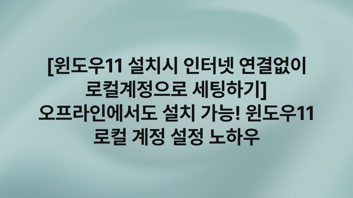 [윈도우11 설치시 인터넷 연결없이 로컬계정으로 세팅하기] 오프라인에서도 설치 가능! 윈도우11 로컬 계정 설정 노하우