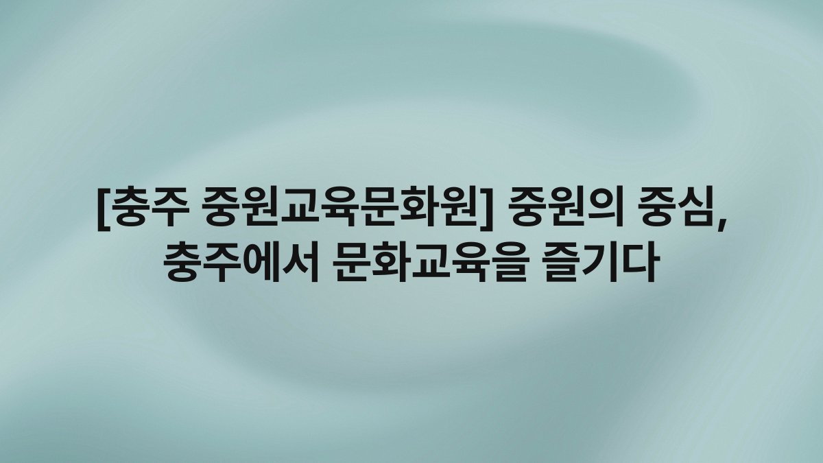 [충주 중원교육문화원] 중원의 중심, 충주에서 문화교육을 즐기다