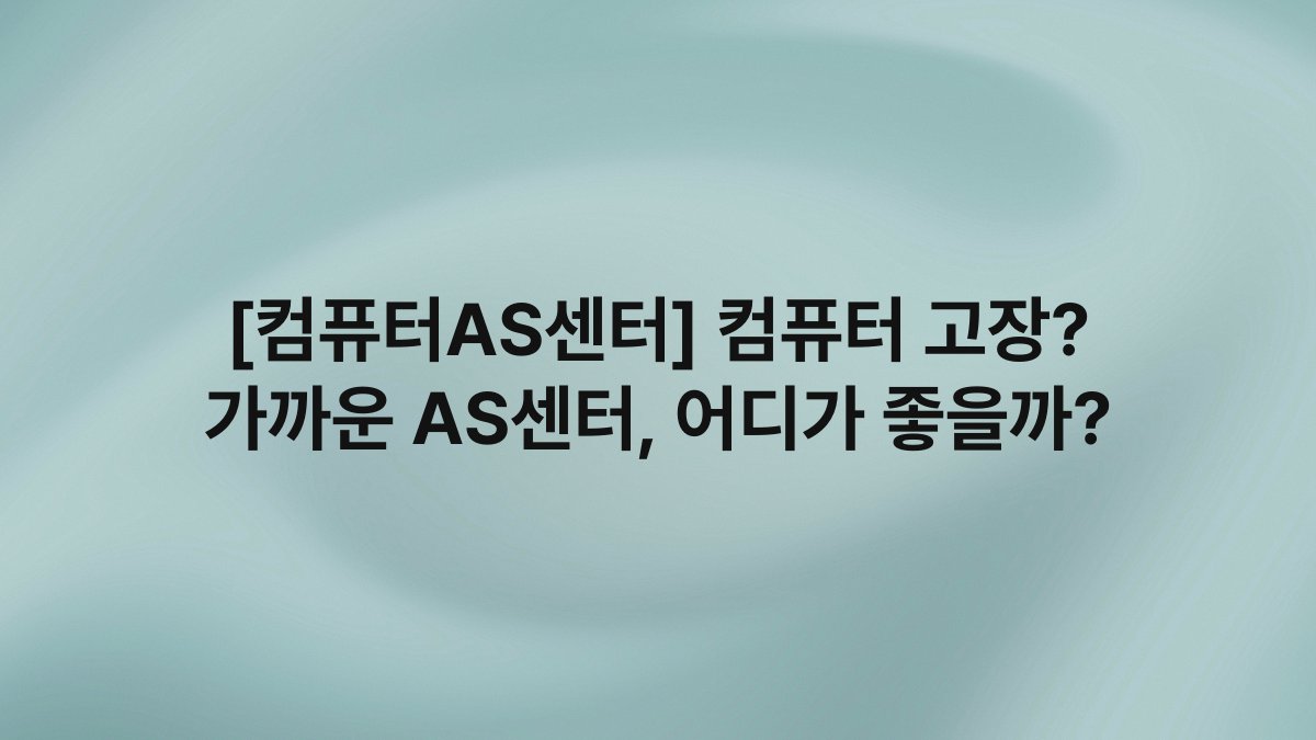 [컴퓨터AS센터] 컴퓨터 고장? 가까운 AS센터, 어디가 좋을까?