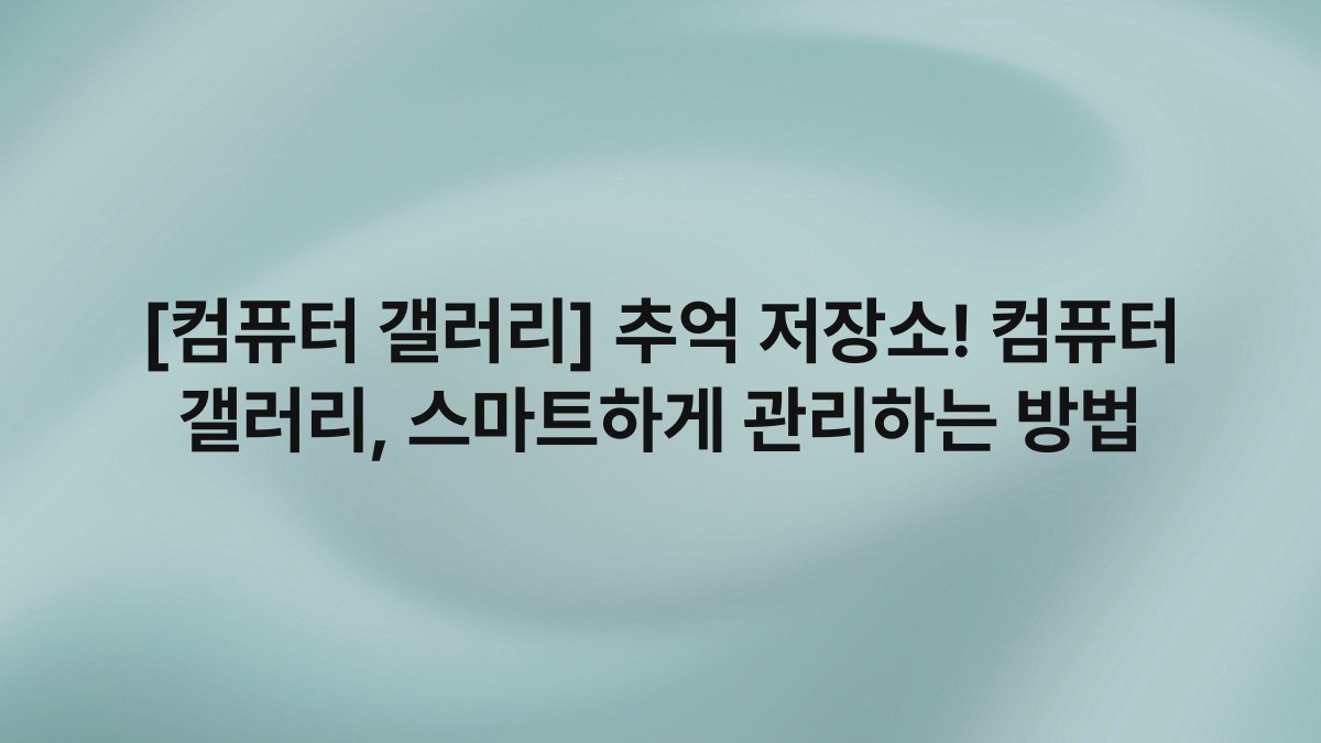 [컴퓨터 갤러리] 추억 저장소! 컴퓨터 갤러리, 스마트하게 관리하는 방법