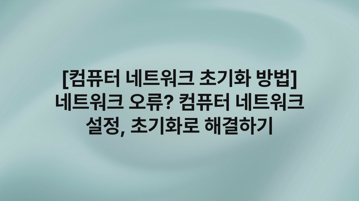 [컴퓨터 네트워크 초기화 방법] 네트워크 오류? 컴퓨터 네트워크 설정, 초기화로 해결하기