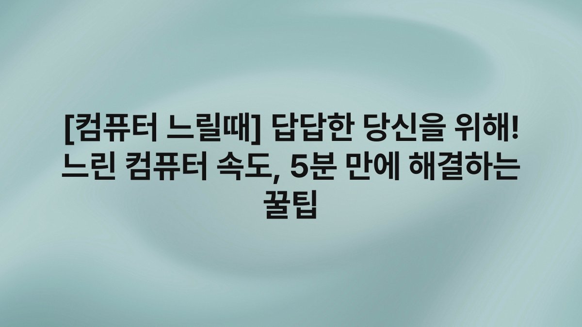 [컴퓨터 느릴때] 답답한 당신을 위해! 느린 컴퓨터 속도, 5분 만에 해결하는 꿀팁