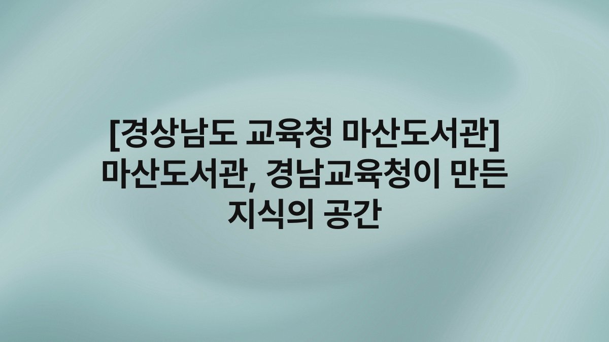 [경상남도 교육청 마산도서관] 마산도서관, 경남교육청이 만든 지식의 공간