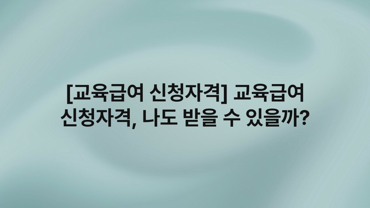 [교육급여 신청자격] 교육급여 신청자격, 나도 받을 수 있을까?