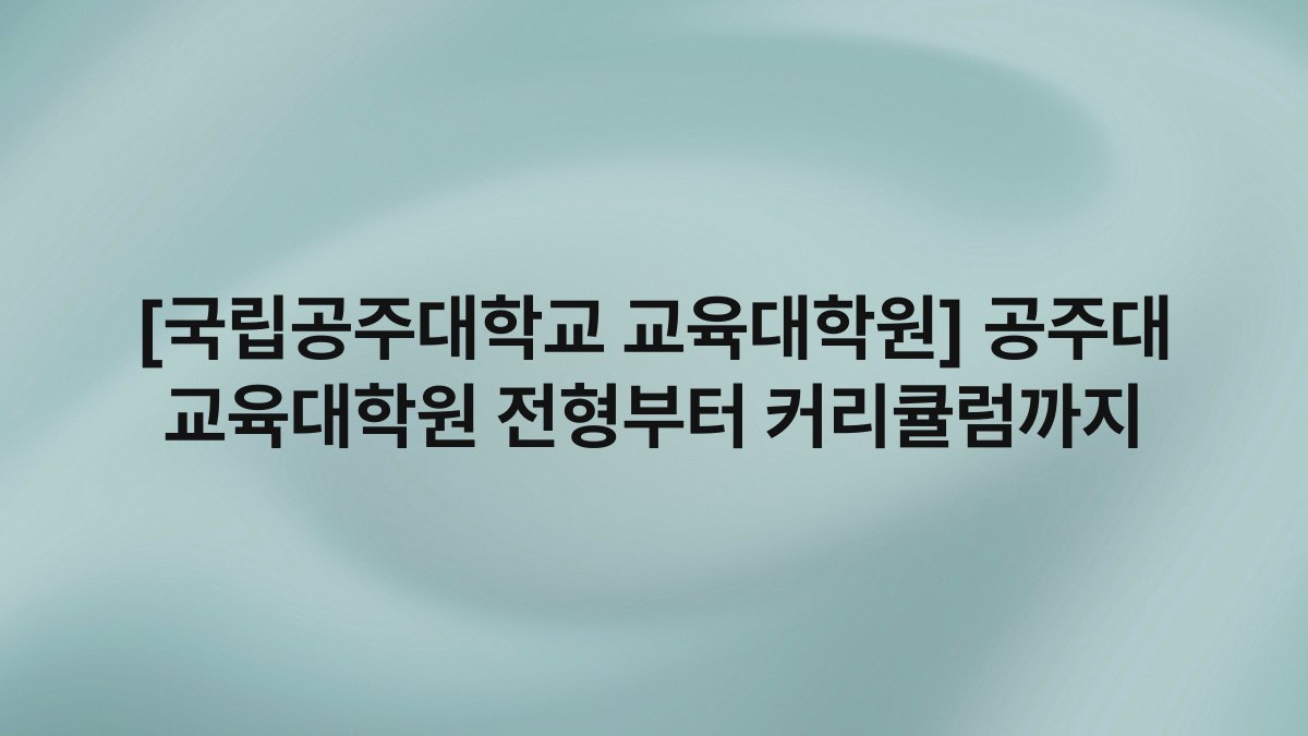 [국립공주대학교 교육대학원] 공주대 교육대학원 전형부터 커리큘럼까지