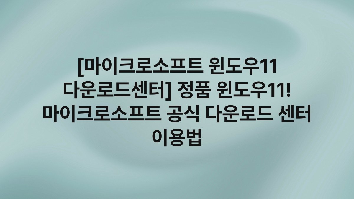 [마이크로소프트 윈도우11 다운로드센터] 정품 윈도우11! 마이크로소프트 공식 다운로드 센터 이용법