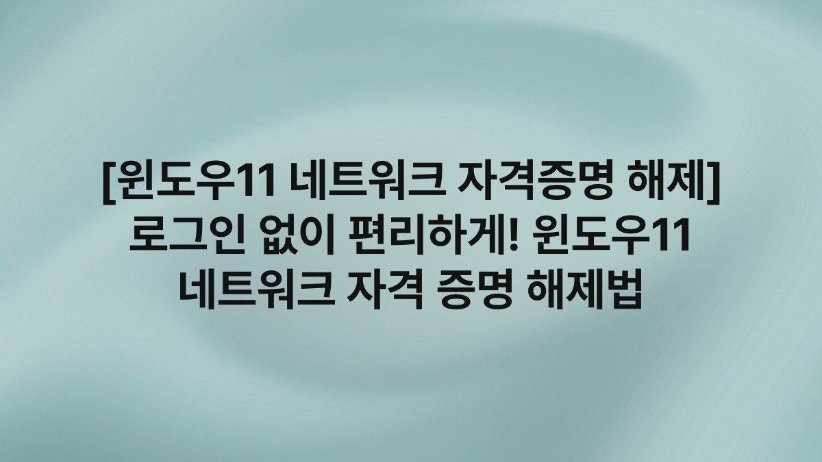 [윈도우11 네트워크 자격증명 해제] 로그인 없이 편리하게! 윈도우11 네트워크 자격 증명 해제법