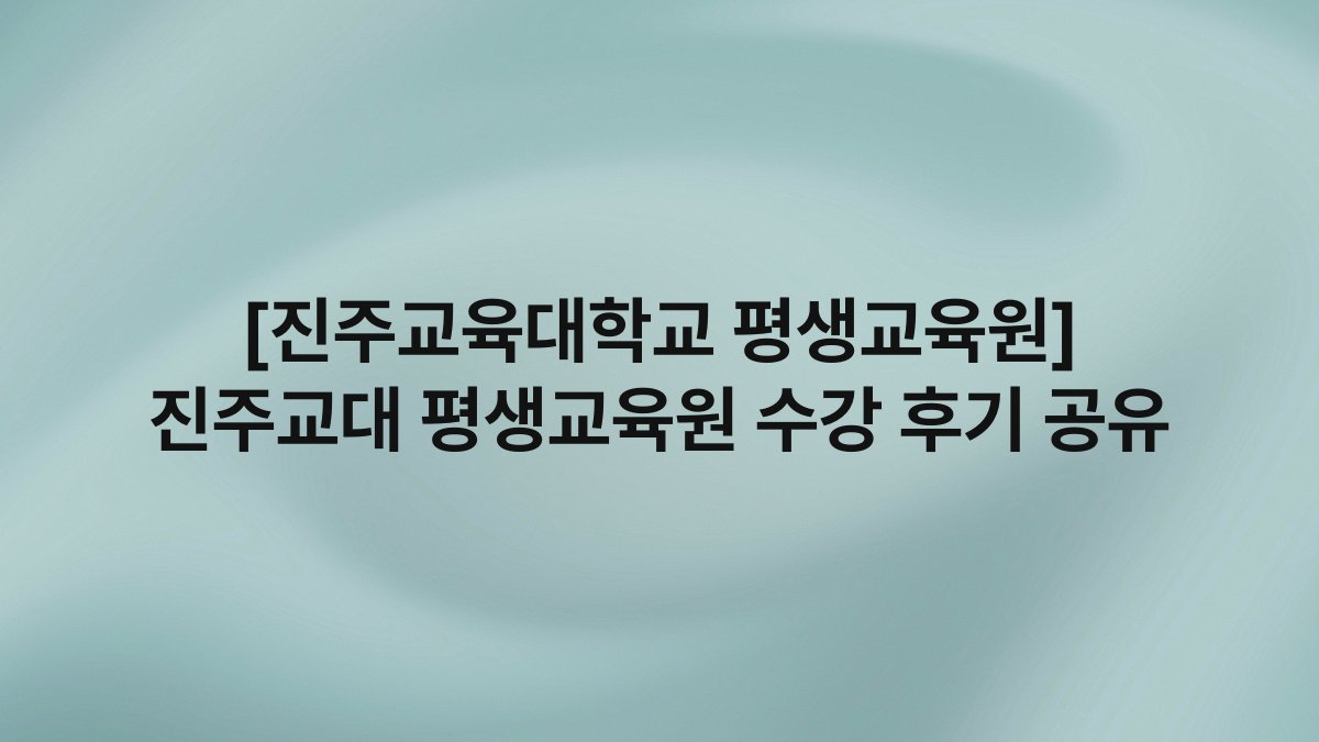 [진주교육대학교 평생교육원] 진주교대 평생교육원 수강 후기 공유