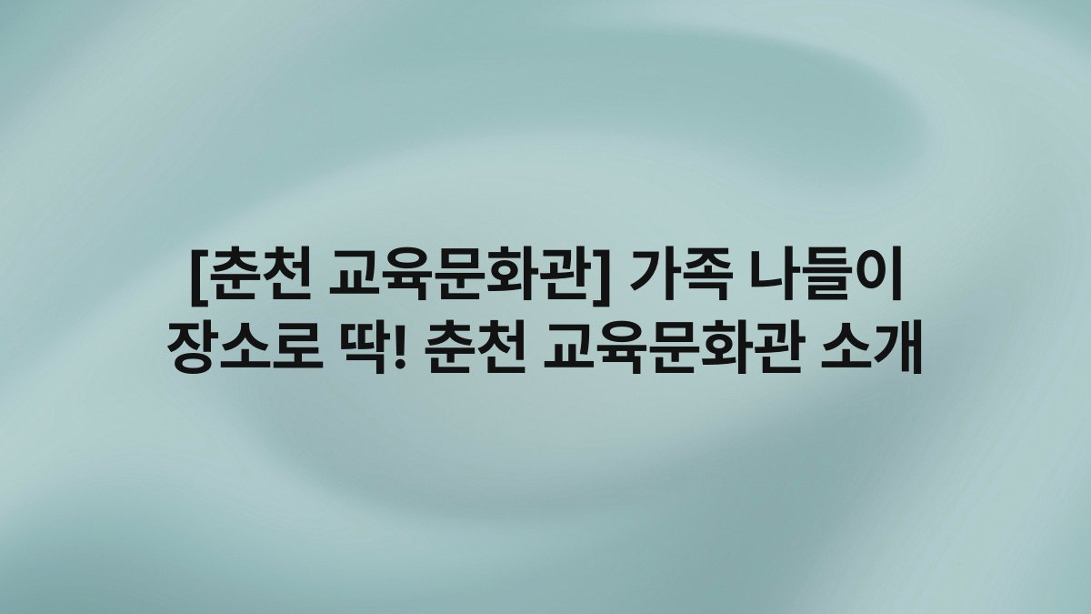 [춘천 교육문화관] 가족 나들이 장소로 딱! 춘천 교육문화관 소개