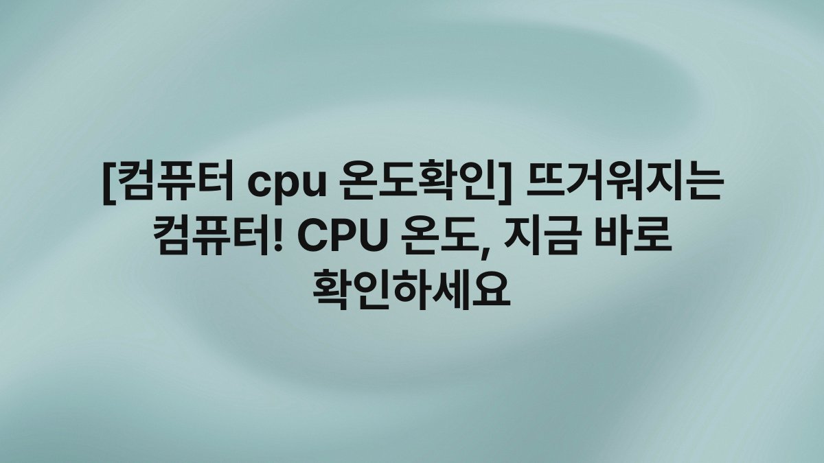 [컴퓨터 cpu 온도확인] 뜨거워지는 컴퓨터! CPU 온도, 지금 바로 확인하세요